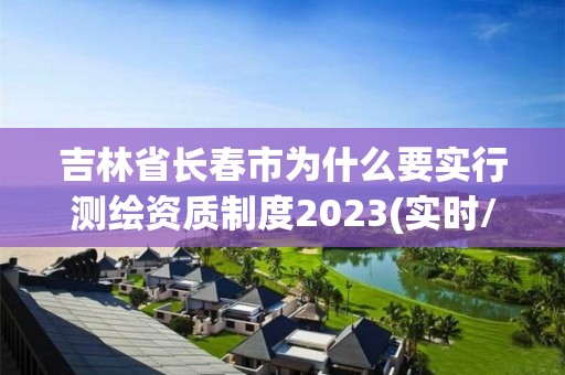 吉林省長春市為什么要實(shí)行測(cè)繪資質(zhì)制度2023(實(shí)時(shí)/更新中)