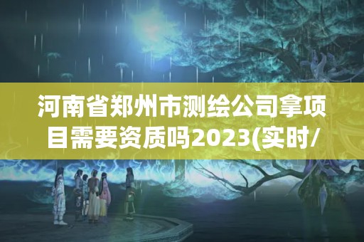 河南省鄭州市測繪公司拿項目需要資質嗎2023(實時/更新中)