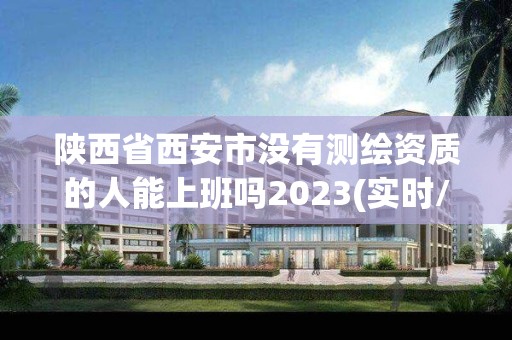 陜西省西安市沒有測繪資質的人能上班嗎2023(實時/更新中)