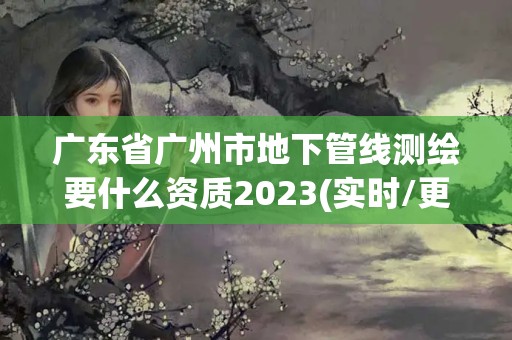 廣東省廣州市地下管線測(cè)繪要什么資質(zhì)2023(實(shí)時(shí)/更新中)