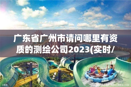 廣東省廣州市請問哪里有資質的測繪公司2023(實時/更新中)