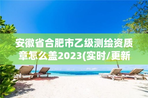 安徽省合肥市乙級測繪資質(zhì)章怎么蓋2023(實時/更新中)