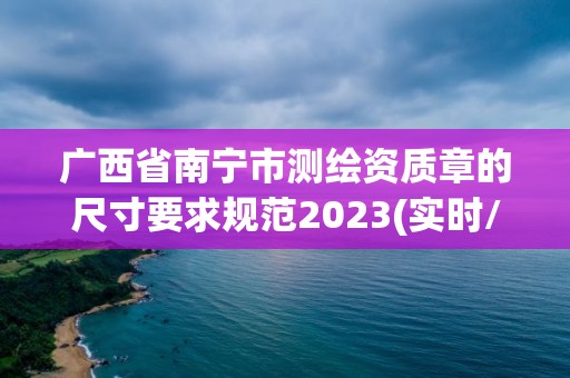 廣西省南寧市測(cè)繪資質(zhì)章的尺寸要求規(guī)范2023(實(shí)時(shí)/更新中)