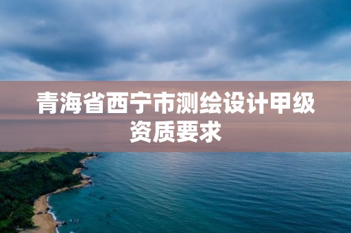 青海省西寧市測繪設計甲級資質要求