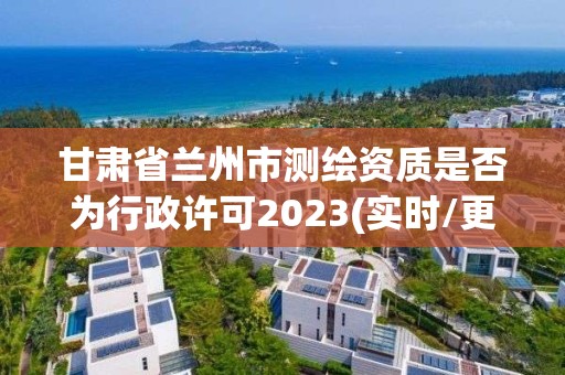 甘肅省蘭州市測繪資質是否為行政許可2023(實時/更新中)