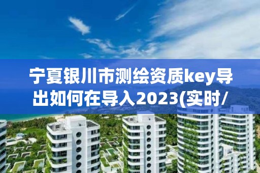 寧夏銀川市測繪資質key導出如何在導入2023(實時/更新中)