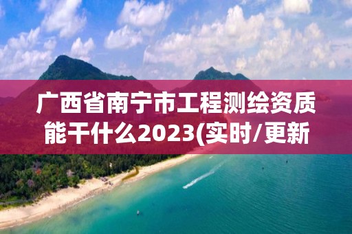 廣西省南寧市工程測(cè)繪資質(zhì)能干什么2023(實(shí)時(shí)/更新中)