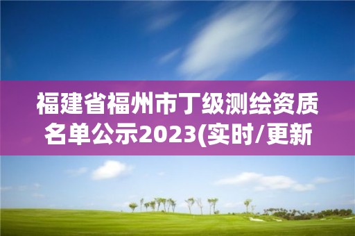 福建省福州市丁級(jí)測(cè)繪資質(zhì)名單公示2023(實(shí)時(shí)/更新中)