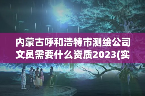 內蒙古呼和浩特市測繪公司文員需要什么資質2023(實時/更新中)