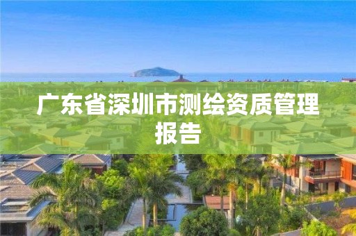 廣東省深圳市測繪資質(zhì)管理報告