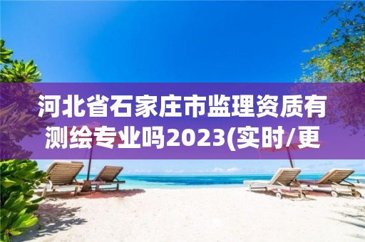 河北省石家莊市監(jiān)理資質(zhì)有測繪專業(yè)嗎2023(實時/更新中)