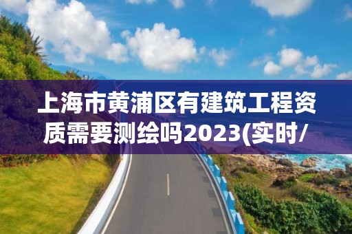 上海市黃浦區有建筑工程資質需要測繪嗎2023(實時/更新中)