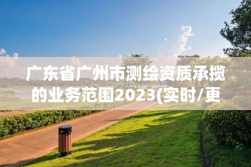 廣東省廣州市測繪資質承攬的業務范圍2023(實時/更新中)