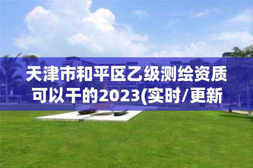 天津市和平區(qū)乙級測繪資質可以干的2023(實時/更新中)