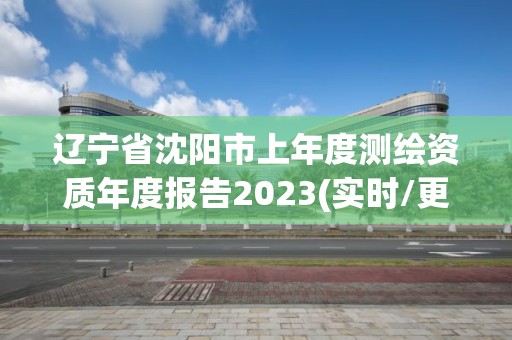 遼寧省沈陽市上年度測繪資質年度報告2023(實時/更新中)