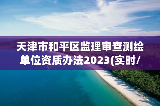 天津市和平區監理審查測繪單位資質辦法2023(實時/更新中)