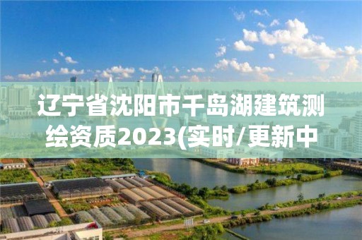 遼寧省沈陽市千島湖建筑測繪資質2023(實時/更新中)