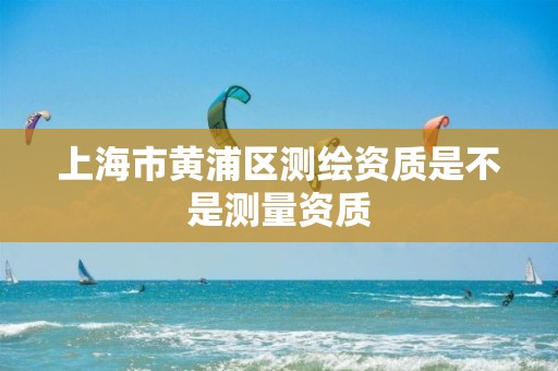 上海市黃浦區測繪資質是不是測量資質