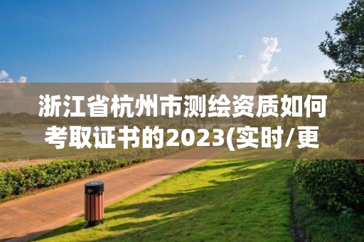 浙江省杭州市測繪資質(zhì)如何考取證書的2023(實時/更新中)