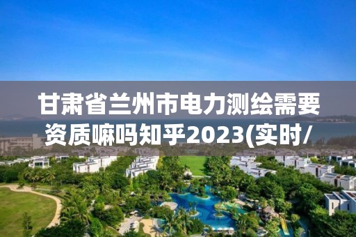 甘肅省蘭州市電力測繪需要資質嘛嗎知乎2023(實時/更新中)