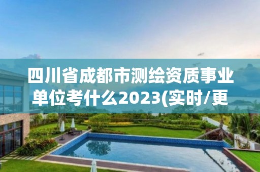 四川省成都市測繪資質事業單位考什么2023(實時/更新中)