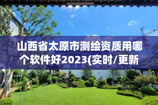 山西省太原市測繪資質用哪個軟件好2023(實時/更新中)