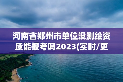 河南省鄭州市單位沒測繪資質(zhì)能報考嗎2023(實時/更新中)