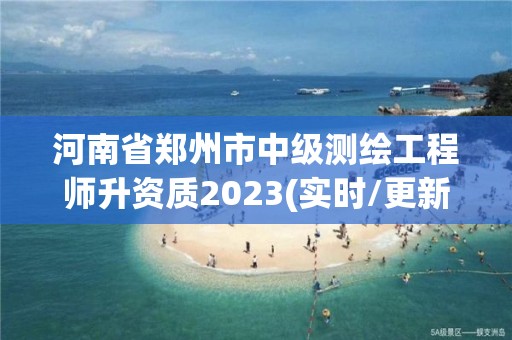 河南省鄭州市中級測繪工程師升資質2023(實時/更新中)