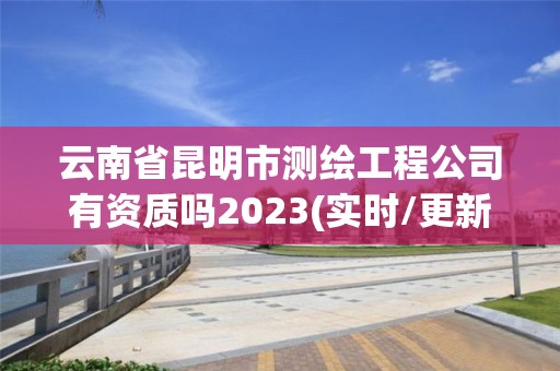 云南省昆明市測繪工程公司有資質(zhì)嗎2023(實時/更新中)