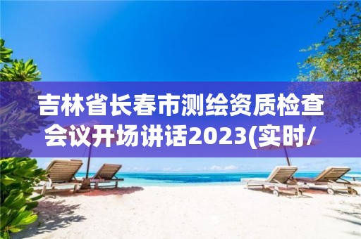 吉林省長春市測繪資質檢查會議開場講話2023(實時/更新中)