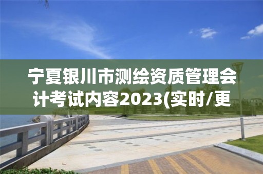 寧夏銀川市測繪資質(zhì)管理會計(jì)考試內(nèi)容2023(實(shí)時(shí)/更新中)