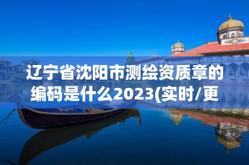 遼寧省沈陽(yáng)市測(cè)繪資質(zhì)章的編碼是什么2023(實(shí)時(shí)/更新中)