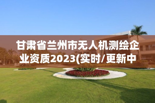 甘肅省蘭州市無人機測繪企業資質2023(實時/更新中)