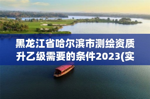 黑龍江省哈爾濱市測繪資質升乙級需要的條件2023(實時/更新中)