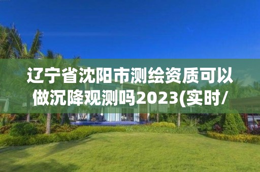 遼寧省沈陽(yáng)市測(cè)繪資質(zhì)可以做沉降觀測(cè)嗎2023(實(shí)時(shí)/更新中)