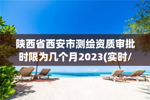 陜西省西安市測繪資質審批時限為幾個月2023(實時/更新中)