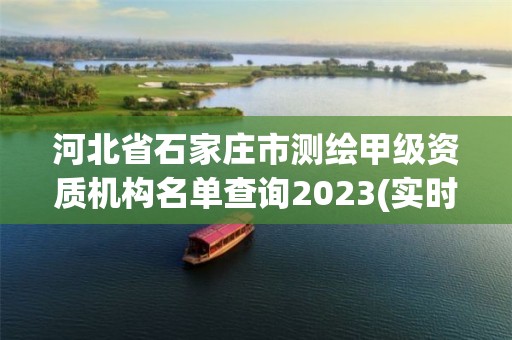 河北省石家莊市測繪甲級資質機構名單查詢2023(實時/更新中)