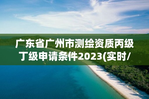 廣東省廣州市測(cè)繪資質(zhì)丙級(jí)丁級(jí)申請(qǐng)條件2023(實(shí)時(shí)/更新中)