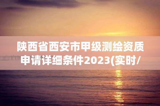 陜西省西安市甲級測繪資質申請詳細條件2023(實時/更新中)