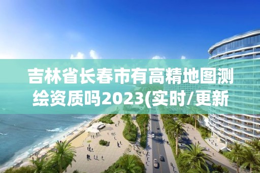 吉林省長春市有高精地圖測繪資質嗎2023(實時/更新中)