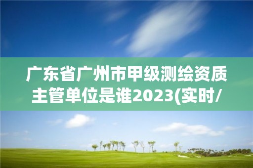 廣東省廣州市甲級(jí)測(cè)繪資質(zhì)主管單位是誰(shuí)2023(實(shí)時(shí)/更新中)