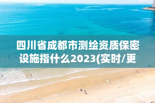 四川省成都市測繪資質保密設施指什么2023(實時/更新中)