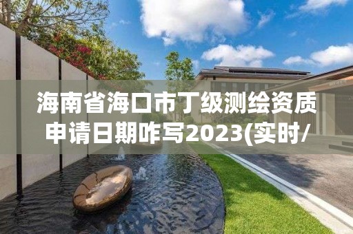 海南省海口市丁級測繪資質(zhì)申請日期咋寫2023(實時/更新中)