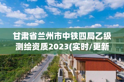 甘肅省蘭州市中鐵四局乙級(jí)測(cè)繪資質(zhì)2023(實(shí)時(shí)/更新中)