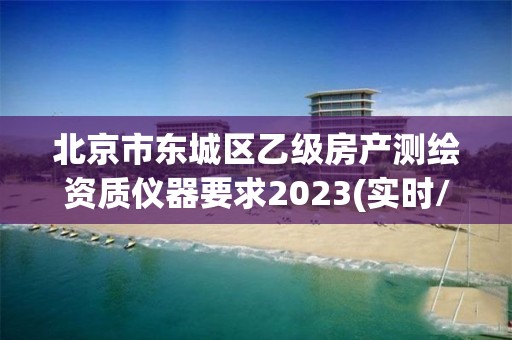 北京市東城區乙級房產測繪資質儀器要求2023(實時/更新中)