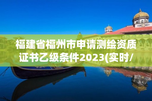 福建省福州市申請測繪資質(zhì)證書乙級條件2023(實時/更新中)