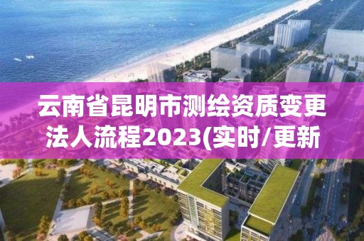 云南省昆明市測繪資質(zhì)變更法人流程2023(實(shí)時/更新中)