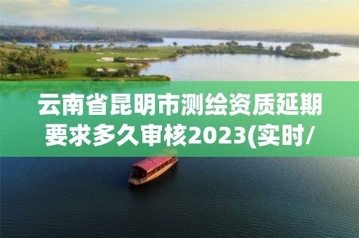 云南省昆明市測繪資質延期要求多久審核2023(實時/更新中)