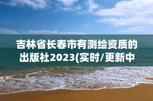 吉林省長春市有測繪資質(zhì)的出版社2023(實時/更新中)