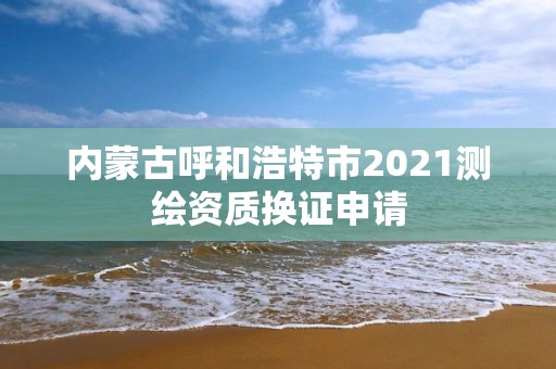 內蒙古呼和浩特市2021測繪資質換證申請